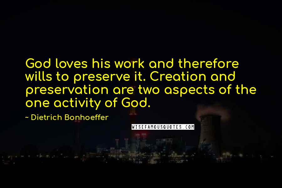 Dietrich Bonhoeffer Quotes: God loves his work and therefore wills to preserve it. Creation and preservation are two aspects of the one activity of God.