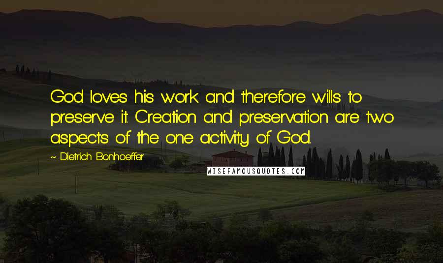 Dietrich Bonhoeffer Quotes: God loves his work and therefore wills to preserve it. Creation and preservation are two aspects of the one activity of God.