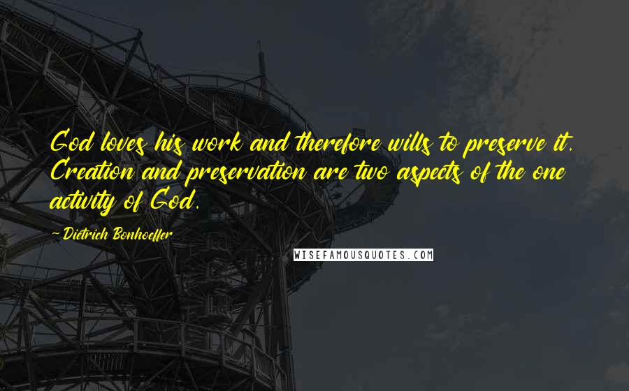 Dietrich Bonhoeffer Quotes: God loves his work and therefore wills to preserve it. Creation and preservation are two aspects of the one activity of God.