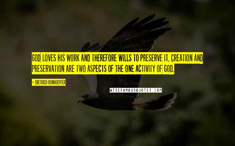Dietrich Bonhoeffer Quotes: God loves his work and therefore wills to preserve it. Creation and preservation are two aspects of the one activity of God.