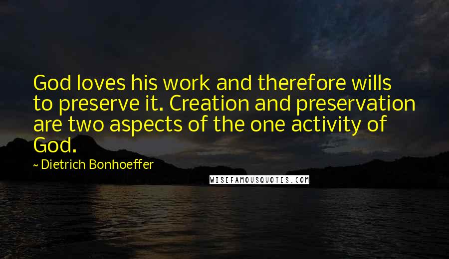 Dietrich Bonhoeffer Quotes: God loves his work and therefore wills to preserve it. Creation and preservation are two aspects of the one activity of God.