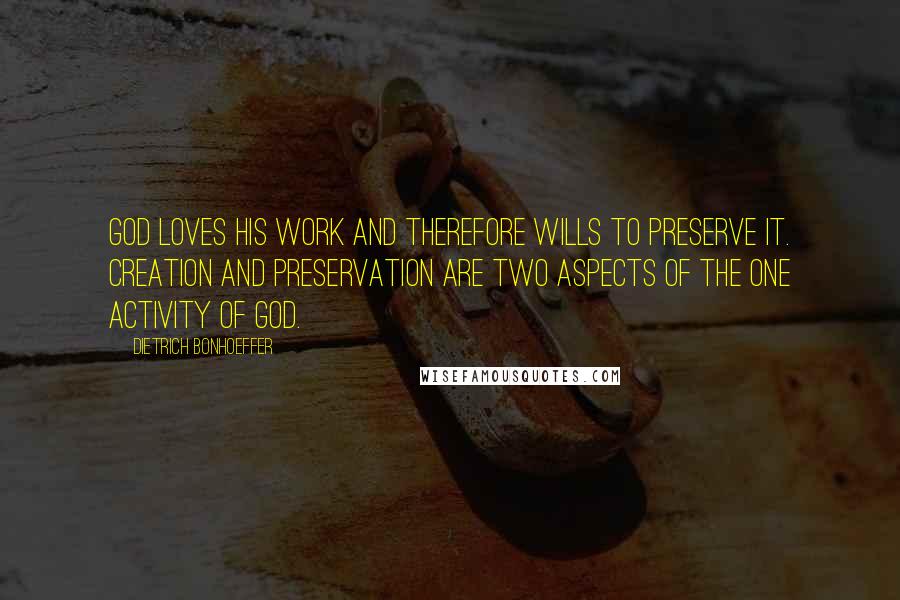 Dietrich Bonhoeffer Quotes: God loves his work and therefore wills to preserve it. Creation and preservation are two aspects of the one activity of God.