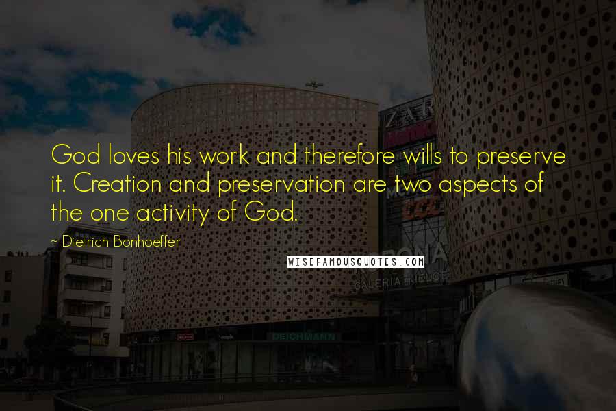 Dietrich Bonhoeffer Quotes: God loves his work and therefore wills to preserve it. Creation and preservation are two aspects of the one activity of God.