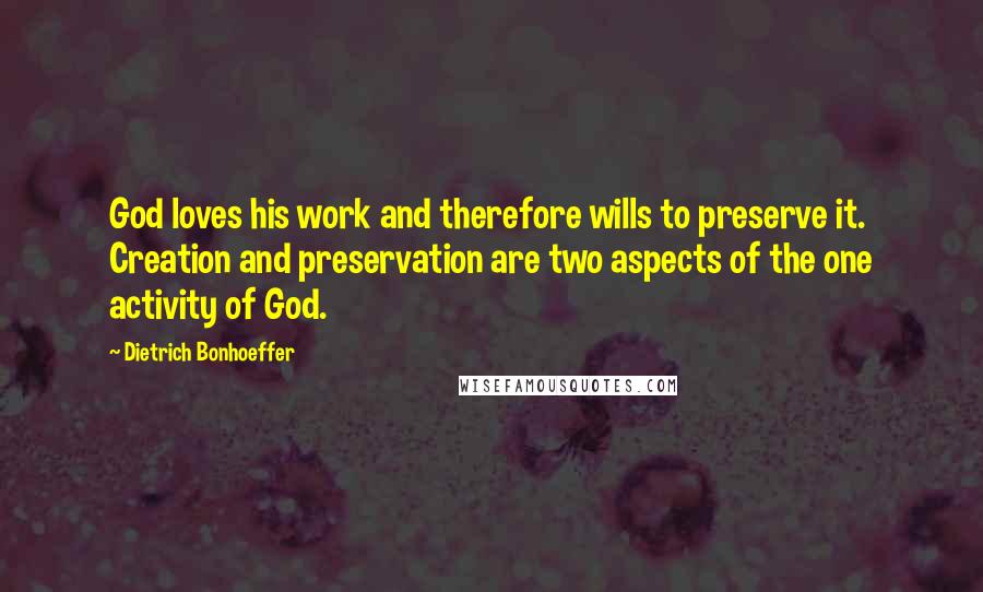 Dietrich Bonhoeffer Quotes: God loves his work and therefore wills to preserve it. Creation and preservation are two aspects of the one activity of God.