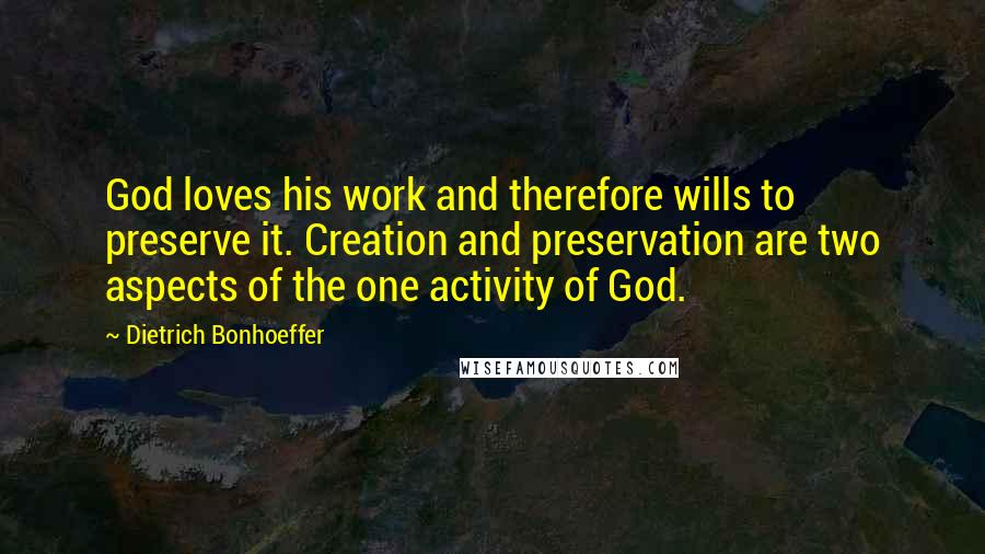 Dietrich Bonhoeffer Quotes: God loves his work and therefore wills to preserve it. Creation and preservation are two aspects of the one activity of God.