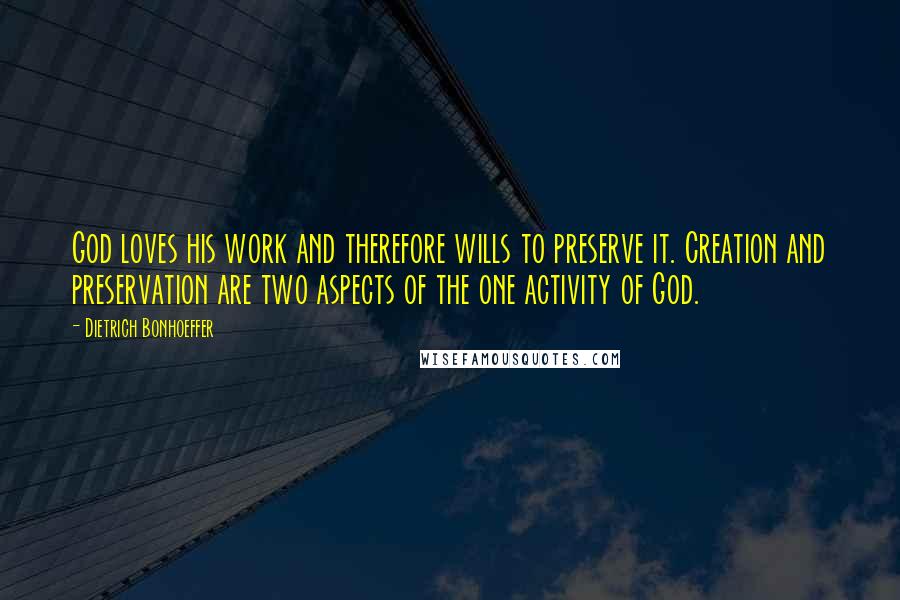 Dietrich Bonhoeffer Quotes: God loves his work and therefore wills to preserve it. Creation and preservation are two aspects of the one activity of God.