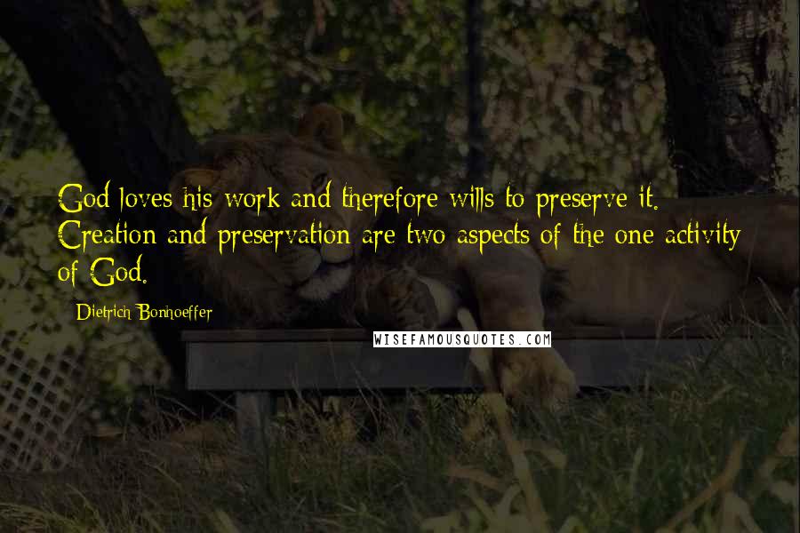 Dietrich Bonhoeffer Quotes: God loves his work and therefore wills to preserve it. Creation and preservation are two aspects of the one activity of God.