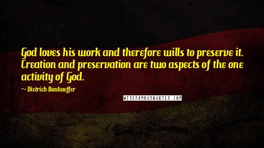 Dietrich Bonhoeffer Quotes: God loves his work and therefore wills to preserve it. Creation and preservation are two aspects of the one activity of God.