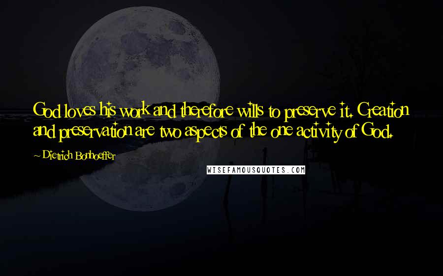 Dietrich Bonhoeffer Quotes: God loves his work and therefore wills to preserve it. Creation and preservation are two aspects of the one activity of God.