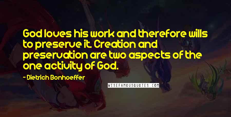 Dietrich Bonhoeffer Quotes: God loves his work and therefore wills to preserve it. Creation and preservation are two aspects of the one activity of God.