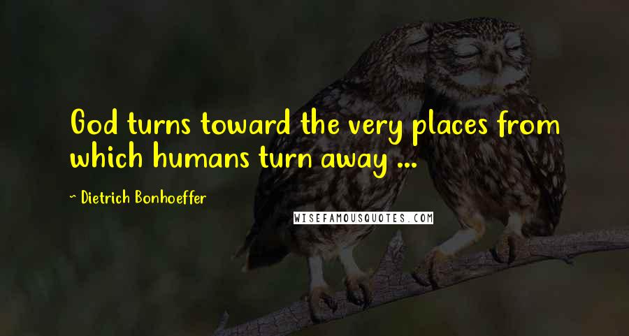 Dietrich Bonhoeffer Quotes: God turns toward the very places from which humans turn away ...