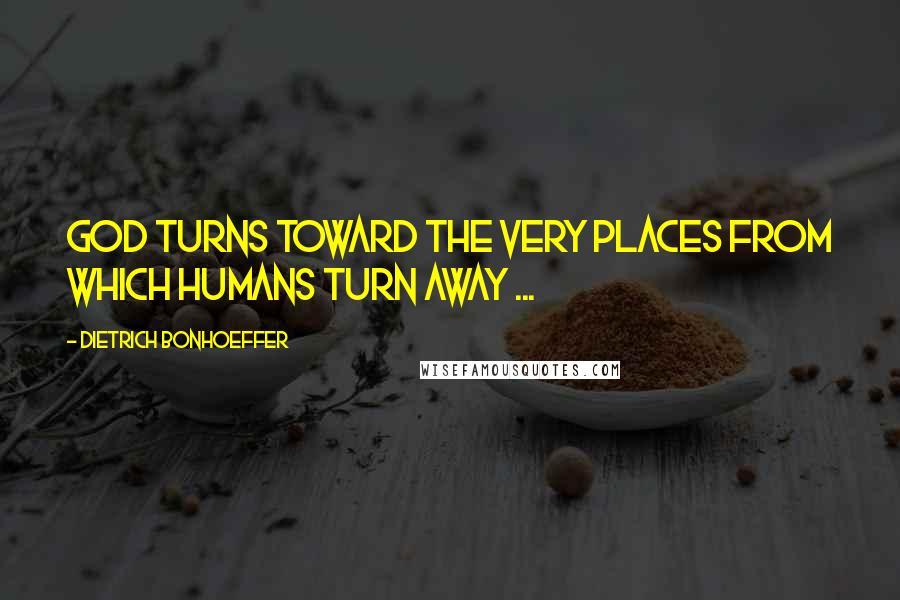 Dietrich Bonhoeffer Quotes: God turns toward the very places from which humans turn away ...