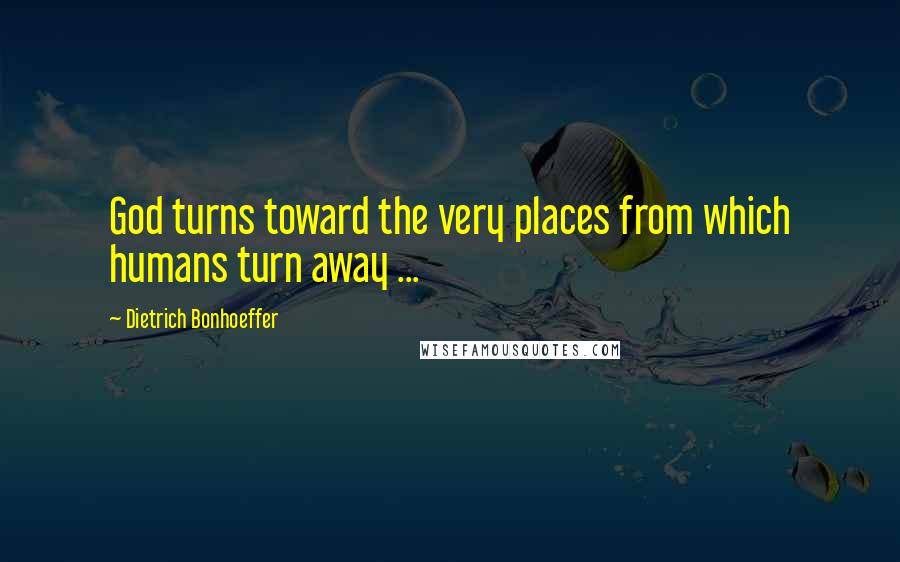 Dietrich Bonhoeffer Quotes: God turns toward the very places from which humans turn away ...