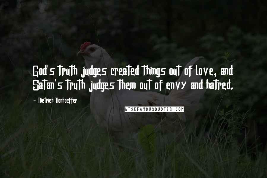 Dietrich Bonhoeffer Quotes: God's truth judges created things out of love, and Satan's truth judges them out of envy and hatred.