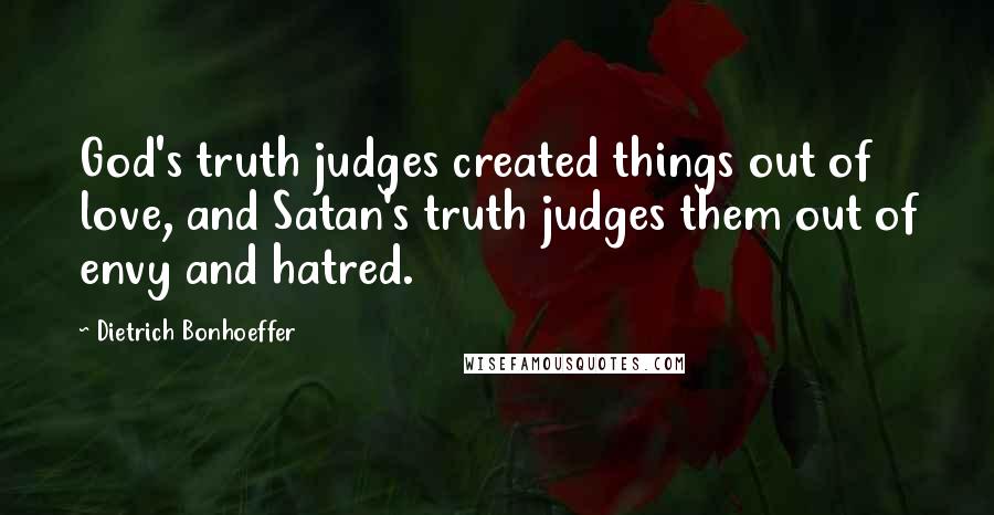 Dietrich Bonhoeffer Quotes: God's truth judges created things out of love, and Satan's truth judges them out of envy and hatred.