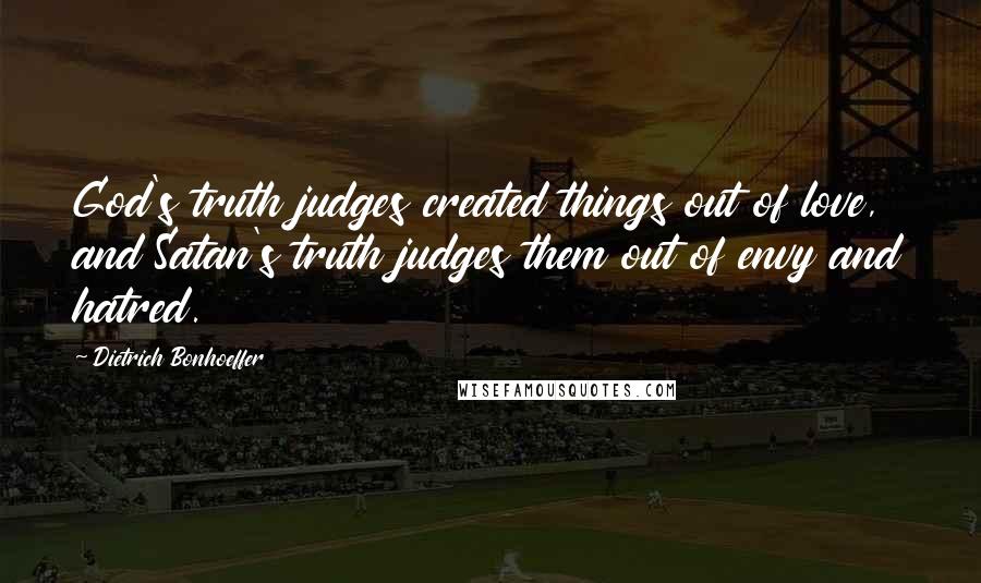Dietrich Bonhoeffer Quotes: God's truth judges created things out of love, and Satan's truth judges them out of envy and hatred.