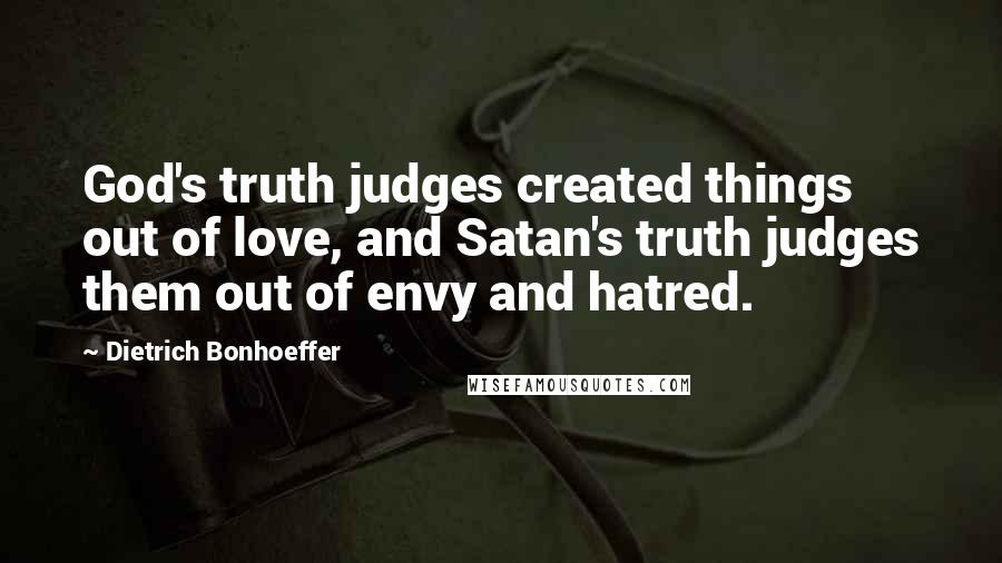 Dietrich Bonhoeffer Quotes: God's truth judges created things out of love, and Satan's truth judges them out of envy and hatred.