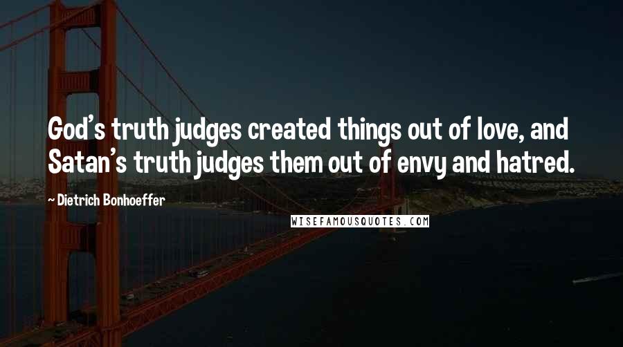 Dietrich Bonhoeffer Quotes: God's truth judges created things out of love, and Satan's truth judges them out of envy and hatred.