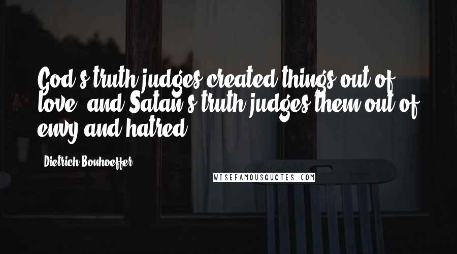 Dietrich Bonhoeffer Quotes: God's truth judges created things out of love, and Satan's truth judges them out of envy and hatred.