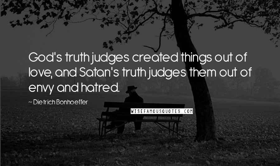 Dietrich Bonhoeffer Quotes: God's truth judges created things out of love, and Satan's truth judges them out of envy and hatred.