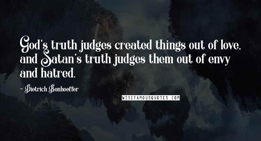 Dietrich Bonhoeffer Quotes: God's truth judges created things out of love, and Satan's truth judges them out of envy and hatred.