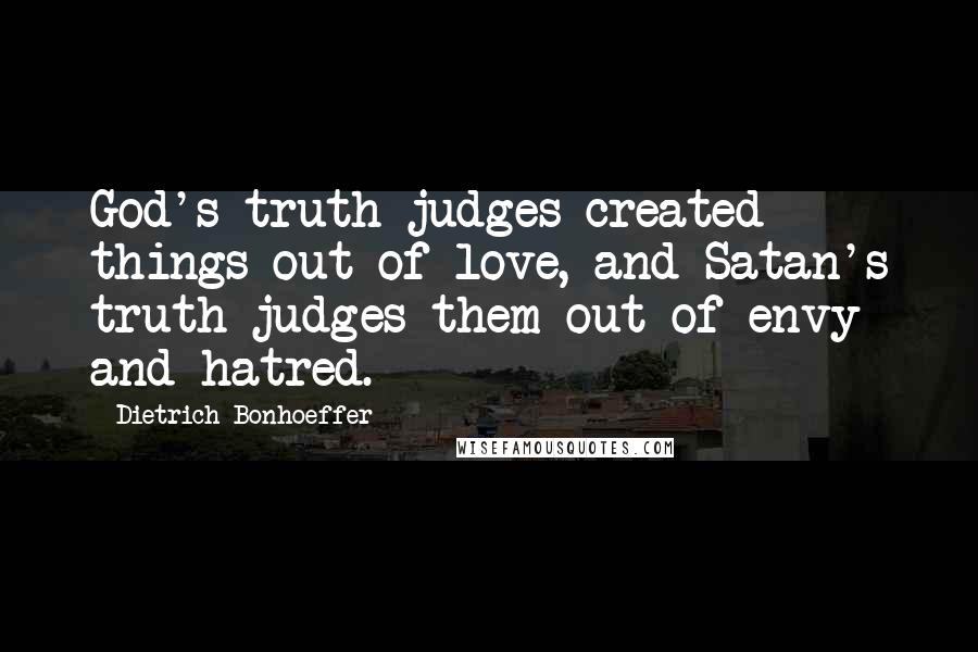 Dietrich Bonhoeffer Quotes: God's truth judges created things out of love, and Satan's truth judges them out of envy and hatred.