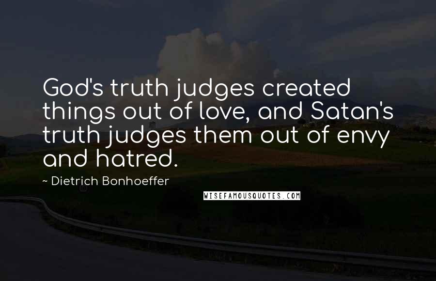 Dietrich Bonhoeffer Quotes: God's truth judges created things out of love, and Satan's truth judges them out of envy and hatred.