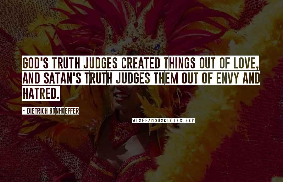 Dietrich Bonhoeffer Quotes: God's truth judges created things out of love, and Satan's truth judges them out of envy and hatred.