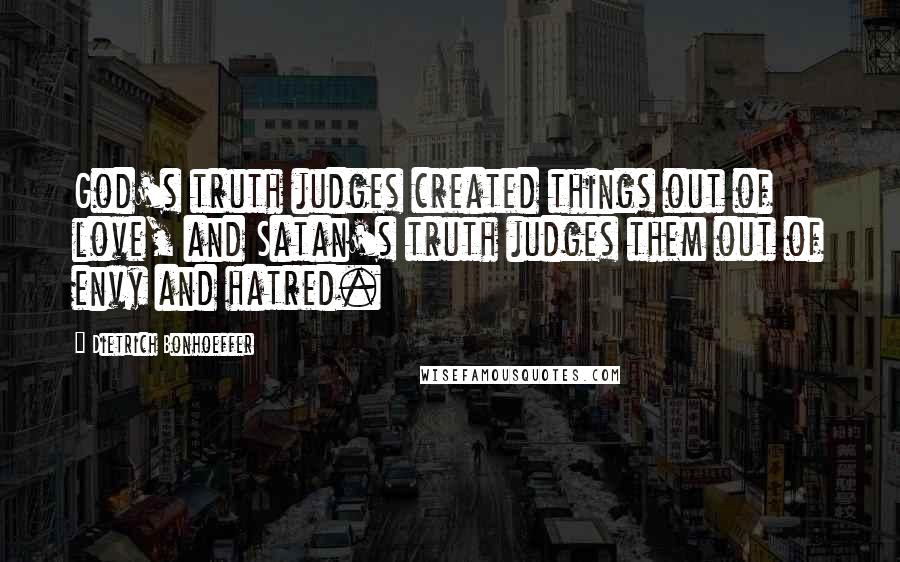 Dietrich Bonhoeffer Quotes: God's truth judges created things out of love, and Satan's truth judges them out of envy and hatred.