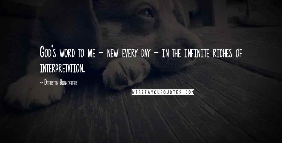 Dietrich Bonhoeffer Quotes: God's word to me - new every day - in the infinite riches of interpretation.