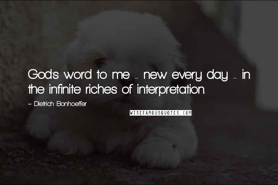 Dietrich Bonhoeffer Quotes: God's word to me - new every day - in the infinite riches of interpretation.