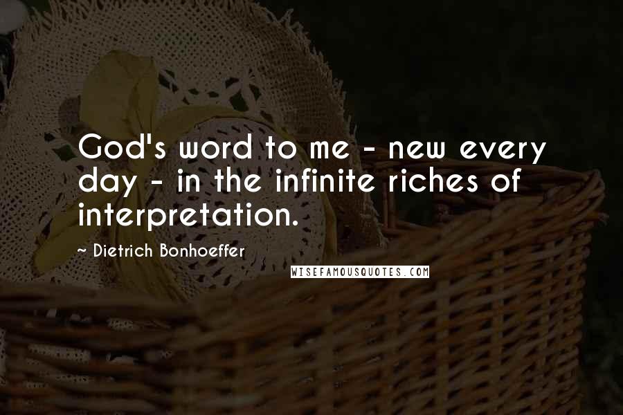 Dietrich Bonhoeffer Quotes: God's word to me - new every day - in the infinite riches of interpretation.