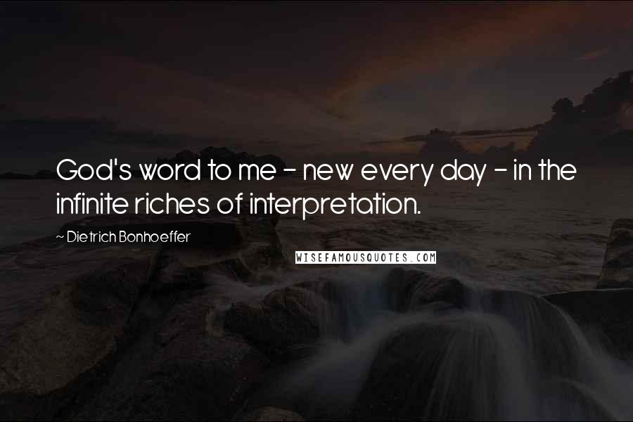 Dietrich Bonhoeffer Quotes: God's word to me - new every day - in the infinite riches of interpretation.