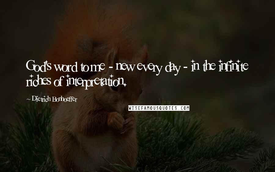 Dietrich Bonhoeffer Quotes: God's word to me - new every day - in the infinite riches of interpretation.