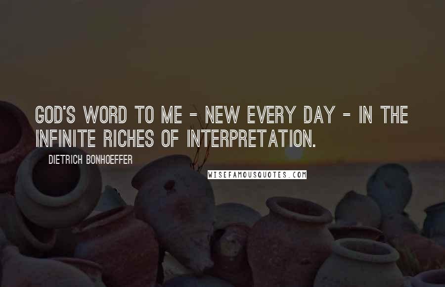 Dietrich Bonhoeffer Quotes: God's word to me - new every day - in the infinite riches of interpretation.