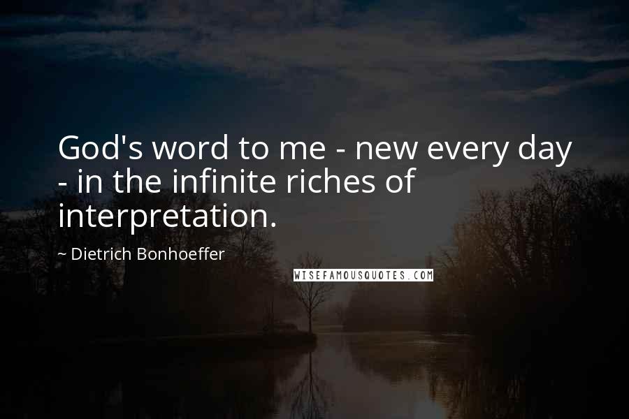 Dietrich Bonhoeffer Quotes: God's word to me - new every day - in the infinite riches of interpretation.