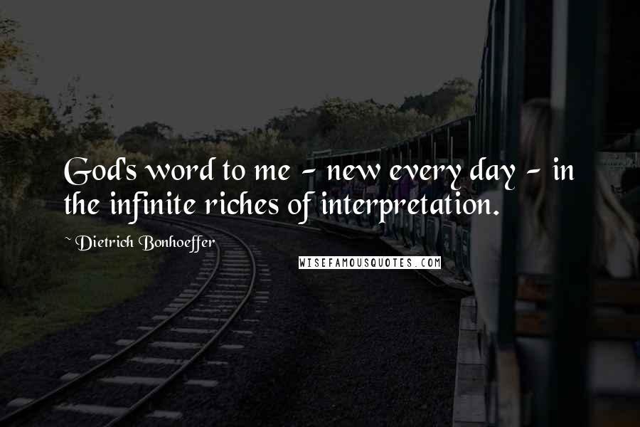 Dietrich Bonhoeffer Quotes: God's word to me - new every day - in the infinite riches of interpretation.