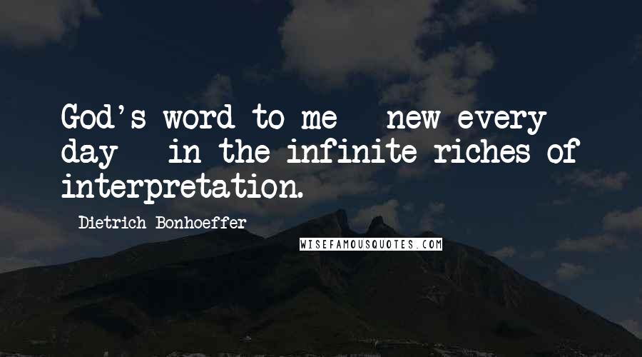 Dietrich Bonhoeffer Quotes: God's word to me - new every day - in the infinite riches of interpretation.