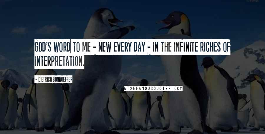 Dietrich Bonhoeffer Quotes: God's word to me - new every day - in the infinite riches of interpretation.
