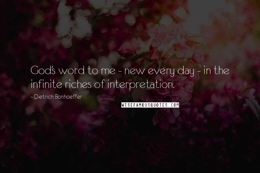 Dietrich Bonhoeffer Quotes: God's word to me - new every day - in the infinite riches of interpretation.