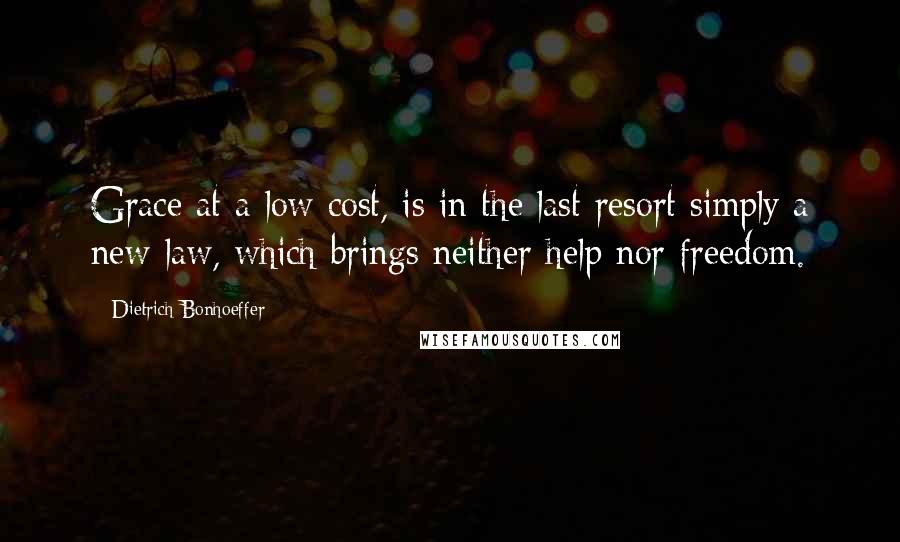 Dietrich Bonhoeffer Quotes: Grace at a low cost, is in the last resort simply a new law, which brings neither help nor freedom.