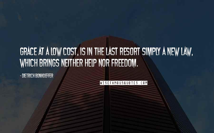 Dietrich Bonhoeffer Quotes: Grace at a low cost, is in the last resort simply a new law, which brings neither help nor freedom.