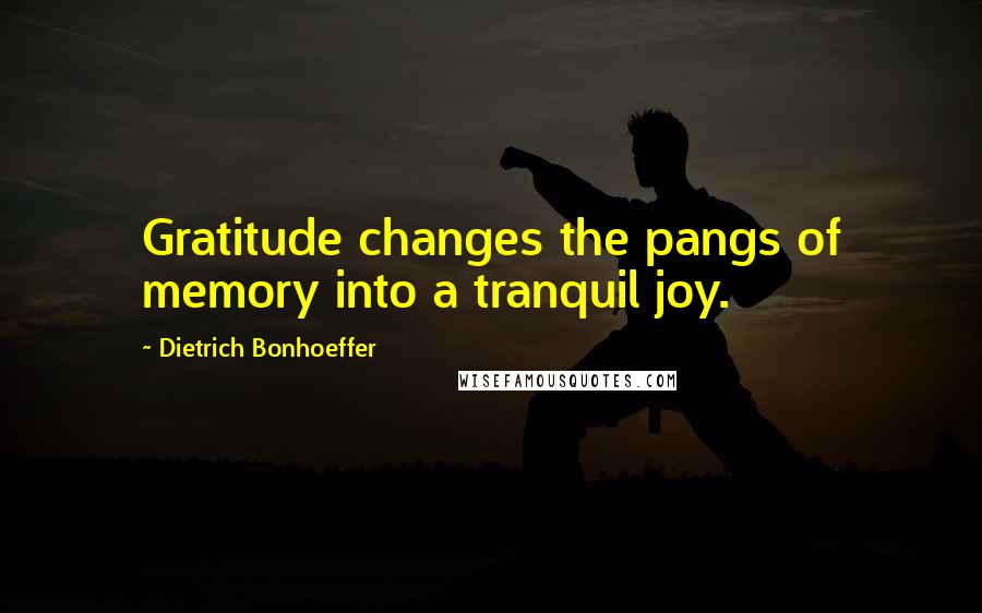 Dietrich Bonhoeffer Quotes: Gratitude changes the pangs of memory into a tranquil joy.