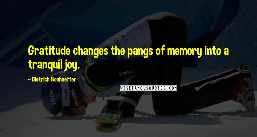 Dietrich Bonhoeffer Quotes: Gratitude changes the pangs of memory into a tranquil joy.