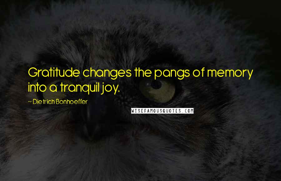 Dietrich Bonhoeffer Quotes: Gratitude changes the pangs of memory into a tranquil joy.