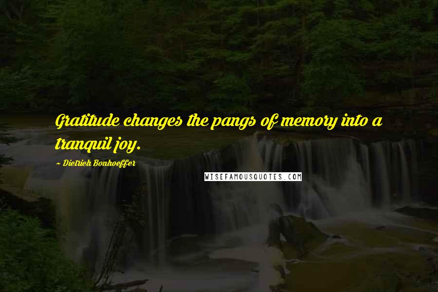 Dietrich Bonhoeffer Quotes: Gratitude changes the pangs of memory into a tranquil joy.