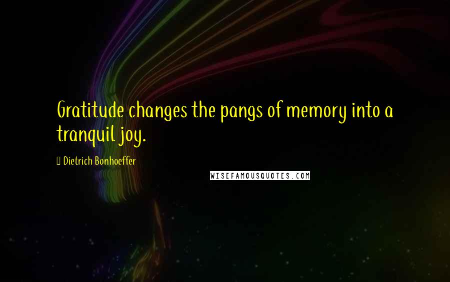 Dietrich Bonhoeffer Quotes: Gratitude changes the pangs of memory into a tranquil joy.