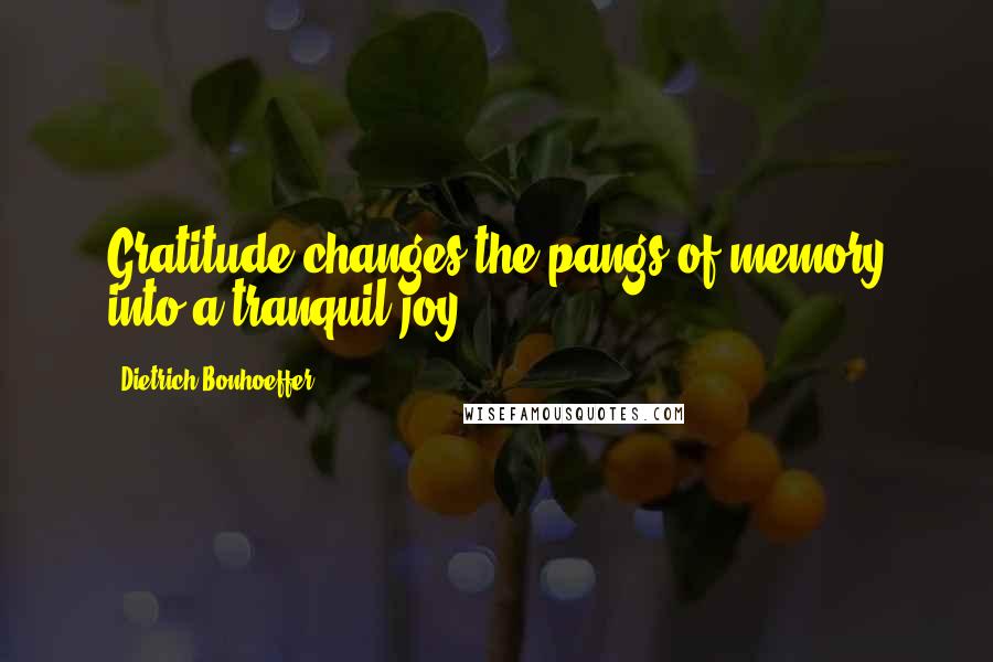 Dietrich Bonhoeffer Quotes: Gratitude changes the pangs of memory into a tranquil joy.