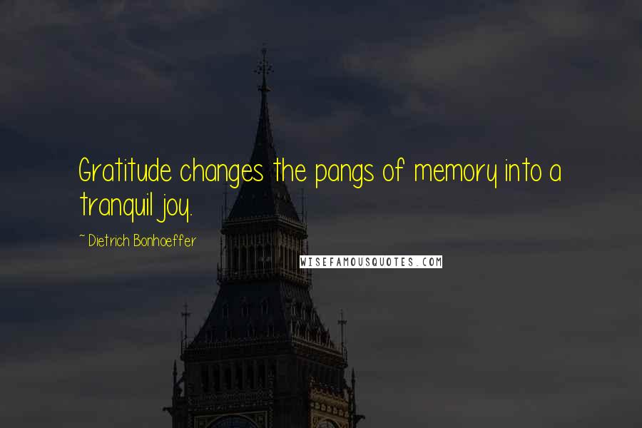 Dietrich Bonhoeffer Quotes: Gratitude changes the pangs of memory into a tranquil joy.