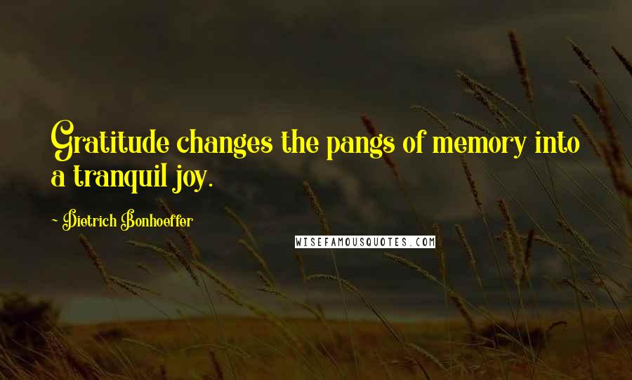 Dietrich Bonhoeffer Quotes: Gratitude changes the pangs of memory into a tranquil joy.